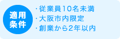 適用条件 従業員10名未満、大阪市内限定、創業から2年以内